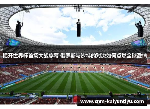 揭开世界杯首场大战序幕 俄罗斯与沙特的对决如何点燃全球激情 揭开世界杯首场大战序幕 俄罗斯与沙特的对决如何点燃全球激情