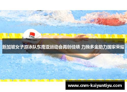 新加坡女子游泳队东南亚运动会再创佳绩 力挽多金助力国家荣耀 新加坡女子游泳队东南亚运动会再创佳绩 力挽多金助力国家荣耀
