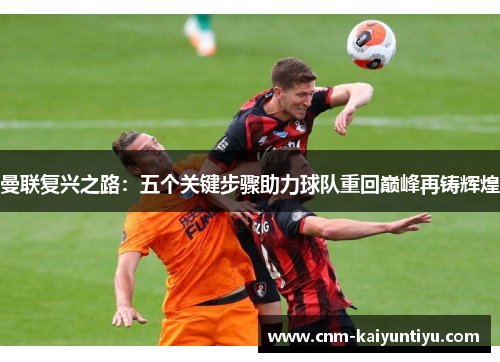 曼联复兴之路:五个关键步骤助力球队重回巅峰再铸辉煌 曼联复兴之路:五个关键步骤助力球队重回巅峰再铸辉煌