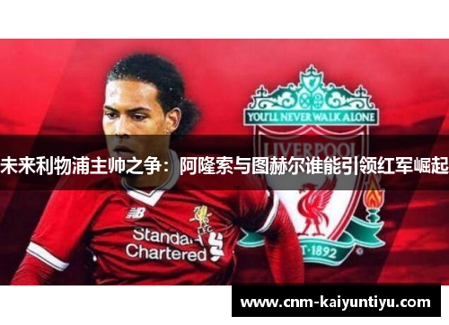 未来利物浦主帅之争:阿隆索与图赫尔谁能引领红军崛起 未来利物浦主帅之争:阿隆索与图赫尔谁能引领红军崛起