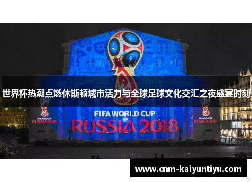 世界杯热潮点燃休斯顿城市活力与全球足球文化交汇之夜盛宴时刻 世界杯热潮点燃休斯顿城市活力与全球足球文化交汇之夜盛宴时刻