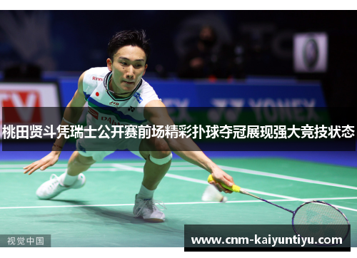 桃田贤斗凭瑞士公开赛前场精彩扑球夺冠展现强大竞技状态 桃田贤斗凭瑞士公开赛前场精彩扑球夺冠展现强大竞技状态