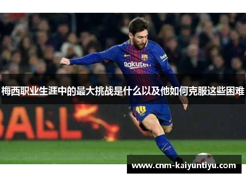 梅西职业生涯中的最大挑战是什么以及他如何克服这些困难