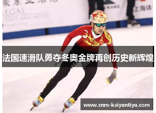 法国速滑队勇夺冬奥金牌再创历史新辉煌 法国速滑队勇夺冬奥金牌再创历史新辉煌