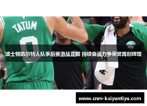 波士顿凯尔特人队季后赛激战正酣 持续奋战力争荣誉再创辉煌 波士顿凯尔特人队季后赛激战正酣 持续奋战力争荣誉再创辉煌