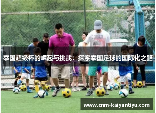 泰国超级杯的崛起与挑战:探索泰国足球的国际化之路 泰国超级杯的崛起与挑战:探索泰国足球的国际化之路