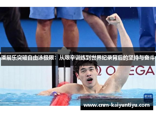 潘展乐突破自由泳极限:从艰辛训练到世界纪录背后的坚持与奋斗 潘展乐突破自由泳极限:从艰辛训练到世界纪录背后的坚持与奋斗