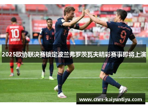 2025欧协联决赛锁定波兰弗罗茨瓦夫精彩赛事即将上演 2025欧协联决赛锁定波兰弗罗茨瓦夫精彩赛事即将上演