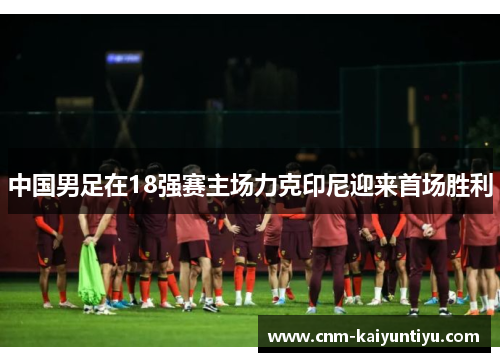中国男足在18强赛主场力克印尼迎来首场胜利 中国男足在18强赛主场力克印尼迎来首场胜利