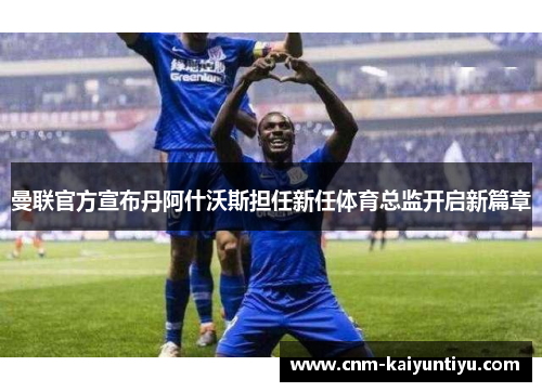 曼联官方宣布丹阿什沃斯担任新任体育总监开启新篇章 曼联官方宣布丹阿什沃斯担任新任体育总监开启新篇章