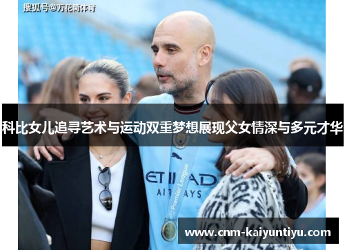 科比女儿追寻艺术与运动双重梦想展现父女情深与多元才华