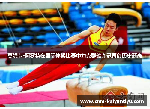 莫妮卡·阿罗特在国际体操比赛中力克群雄夺冠再创历史新高