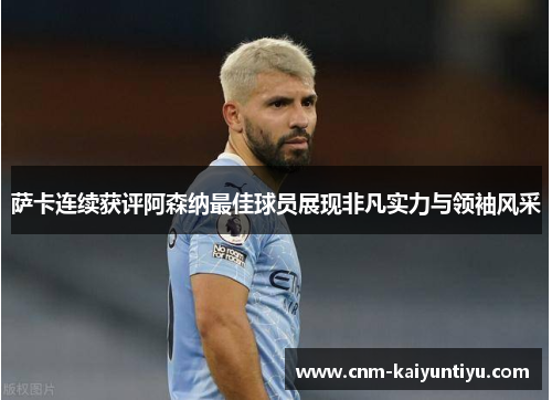 萨卡连续获评阿森纳最佳球员展现非凡实力与领袖风采