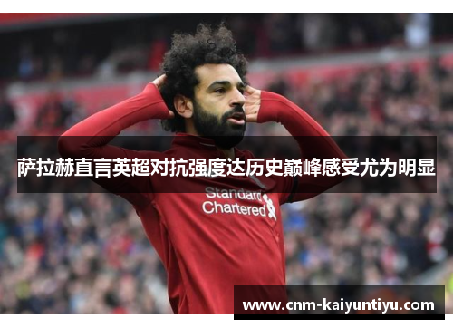 萨拉赫直言英超对抗强度达历史巅峰感受尤为明显