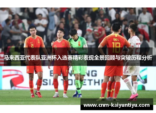 马来西亚代表队亚洲杯入选赛精彩表现全景回顾与突破历程分析