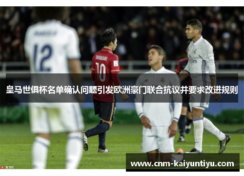 皇马世俱杯名单确认问题引发欧洲豪门联合抗议并要求改进规则 皇马世俱杯名单确认问题引发欧洲豪门联合抗议并要求改进规则