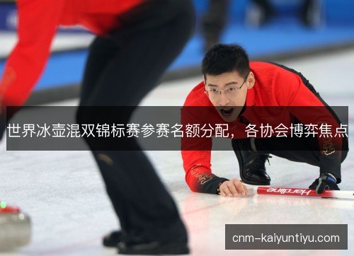 世界冰壶混双锦标赛参赛名额分配，各协会博弈焦点