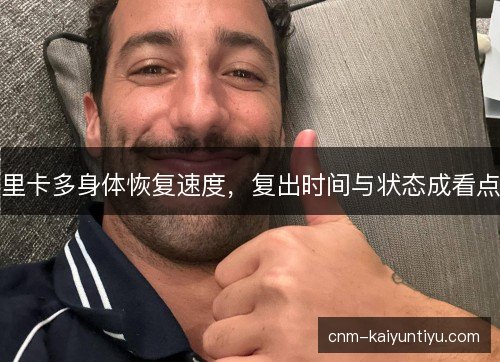 里卡多身体恢复速度，复出时间与状态成看点